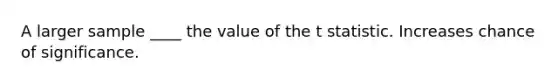 A larger sample ____ the value of the t statistic. Increases chance of significance.