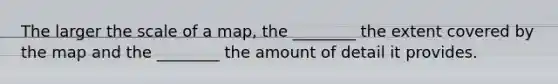 The larger the scale of a map, the ________ the extent covered by the map and the ________ the amount of detail it provides.