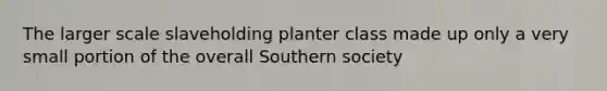 The larger scale slaveholding planter class made up only a very small portion of the overall Southern society