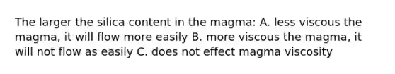 The larger the silica content in the magma: A. less viscous the magma, it will flow more easily B. more viscous the magma, it will not flow as easily C. does not effect magma viscosity