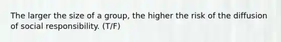 The larger the size of a group, the higher the risk of the diffusion of social responsibility. (T/F)