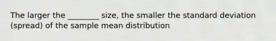 The larger the ________ size, the smaller the standard deviation (spread) of the sample mean distribution