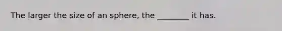 The larger the size of an sphere, the ________ it has.