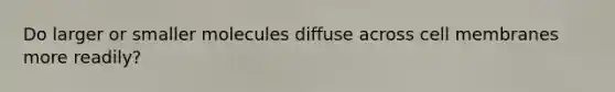 Do larger or smaller molecules diffuse across cell membranes more readily?