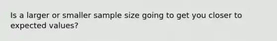 Is a larger or smaller sample size going to get you closer to expected values?