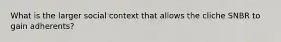 What is the larger social context that allows the cliche SNBR to gain adherents?