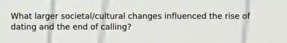 What larger societal/cultural changes influenced the rise of dating and the end of calling?