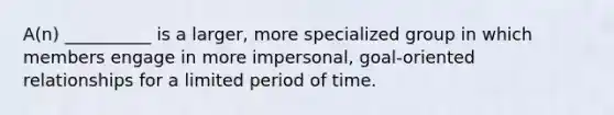 A(n) __________ is a larger, more specialized group in which members engage in more impersonal, goal-oriented relationships for a limited period of time.