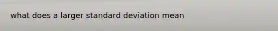 what does a larger standard deviation mean