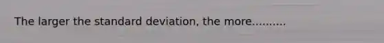 The larger the standard deviation, the more..........