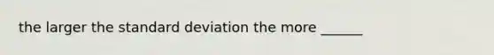 the larger the standard deviation the more ______