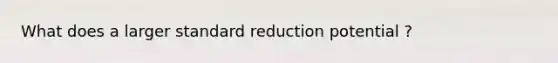 What does a larger standard reduction potential ?