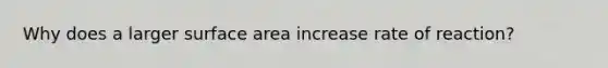 Why does a larger surface area increase rate of reaction?