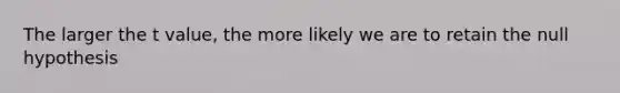 The larger the t value, the more likely we are to retain the null hypothesis