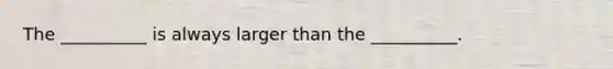 The __________ is always larger than the __________.