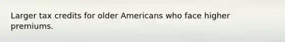 Larger tax credits for older Americans who face higher premiums.