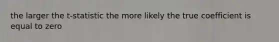 the larger the t-statistic the more likely the true coefficient is equal to zero