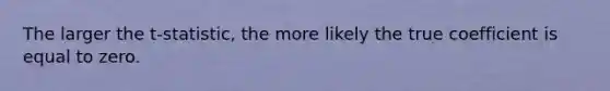 The larger the​ t-statistic, the more likely the true coefficient is equal to zero.
