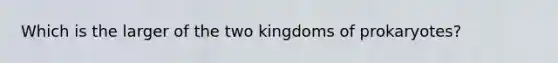 Which is the larger of the two kingdoms of prokaryotes?