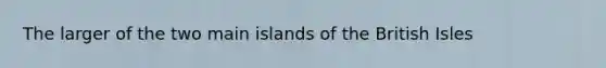 The larger of the two main islands of the British Isles