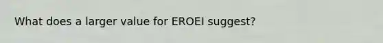 What does a larger value for EROEI suggest?