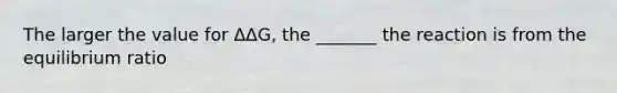 The larger the value for ΔΔG, the _______ the reaction is from the equilibrium ratio