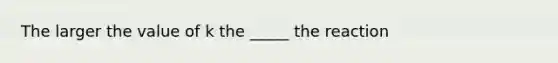 The larger the value of k the _____ the reaction