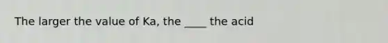 The larger the value of Ka, the ____ the acid