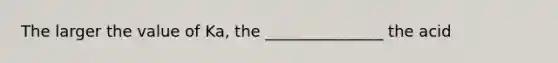 The larger the value of Ka, the _______________ the acid