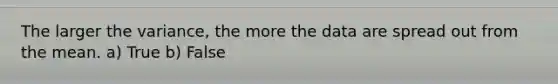 The larger the variance, the more the data are spread out from the mean. a) True b) False