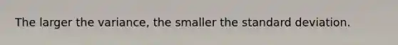 The larger the variance, the smaller the standard deviation.