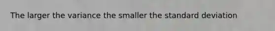 The larger the variance the smaller the standard deviation