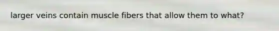 larger veins contain muscle fibers that allow them to what?