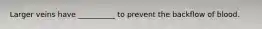 Larger veins have __________ to prevent the backflow of blood.