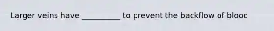 Larger veins have __________ to prevent the backflow of blood