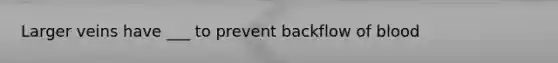 Larger veins have ___ to prevent backflow of blood