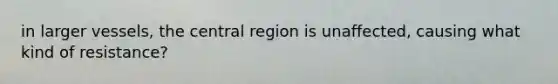 in larger vessels, the central region is unaffected, causing what kind of resistance?