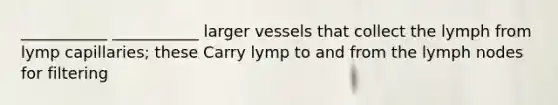 ___________ ___________ larger vessels that collect the lymph from lymp capillaries; these Carry lymp to and from the lymph nodes for filtering