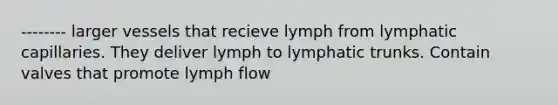 -------- larger vessels that recieve lymph from lymphatic capillaries. They deliver lymph to lymphatic trunks. Contain valves that promote lymph flow