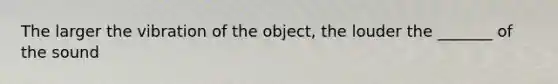 The larger the vibration of the object, the louder the _______ of the sound