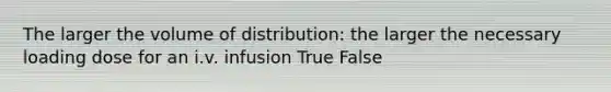 The larger the volume of distribution: the larger the necessary loading dose for an i.v. infusion True False