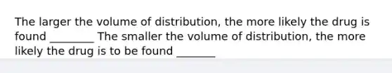 The larger the volume of distribution, the more likely the drug is found ________ The smaller the volume of distribution, the more likely the drug is to be found _______