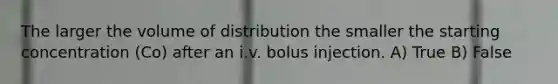 The larger the volume of distribution the smaller the starting concentration (Co) after an i.v. bolus injection. A) True B) False