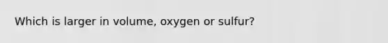 Which is larger in volume, oxygen or sulfur?