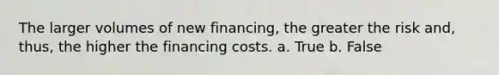 The larger volumes of new financing, the greater the risk and, thus, the higher the financing costs. a. True b. False