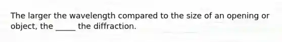 The larger the wavelength compared to the size of an opening or object, the _____ the diffraction.