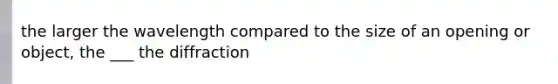 the larger the wavelength compared to the size of an opening or object, the ___ the diffraction