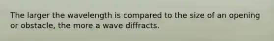 The larger the wavelength is compared to the size of an opening or obstacle, the more a wave diffracts.