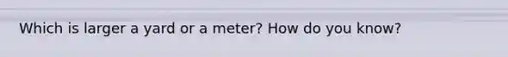 Which is larger a yard or a meter? How do you know?