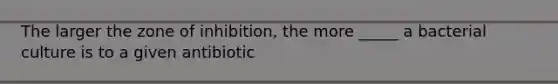 The larger the zone of inhibition, the more _____ a bacterial culture is to a given antibiotic